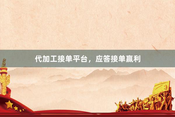 代加工接单平台，应答接单赢利