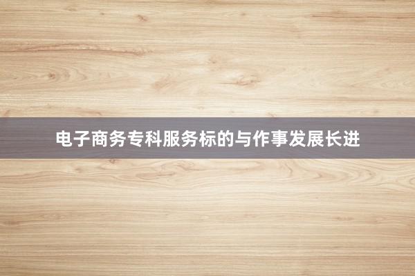 电子商务专科服务标的与作事发展长进