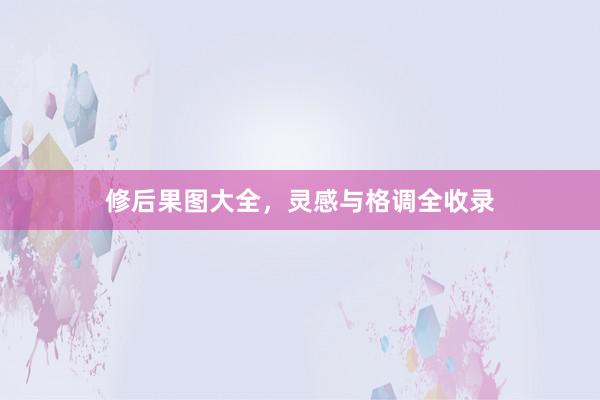 修后果图大全，灵感与格调全收录
