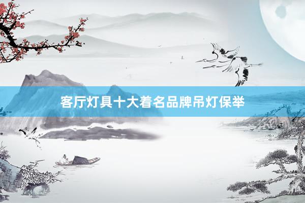 客厅灯具十大着名品牌吊灯保举