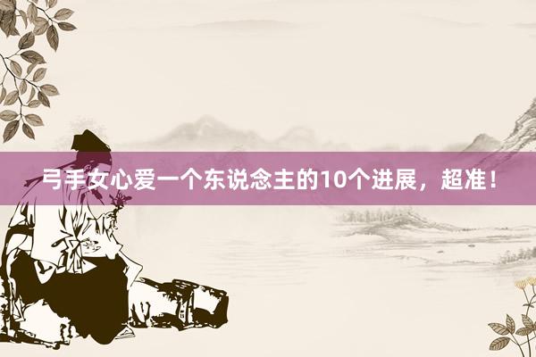 弓手女心爱一个东说念主的10个进展，超准！
