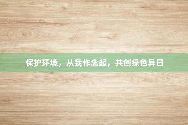 保护环境，从我作念起，共创绿色异日
