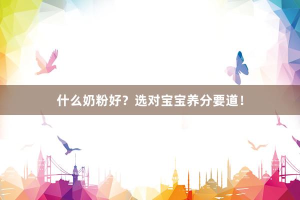 什么奶粉好？选对宝宝养分要道！