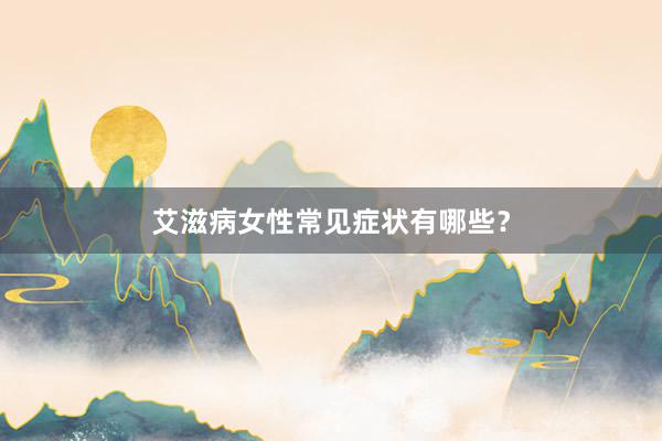 艾滋病女性常见症状有哪些？